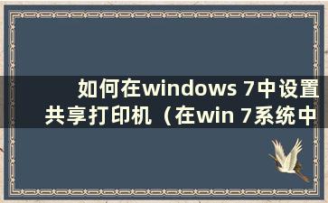 如何在windows 7中设置共享打印机（在win 7系统中设置共享打印机）